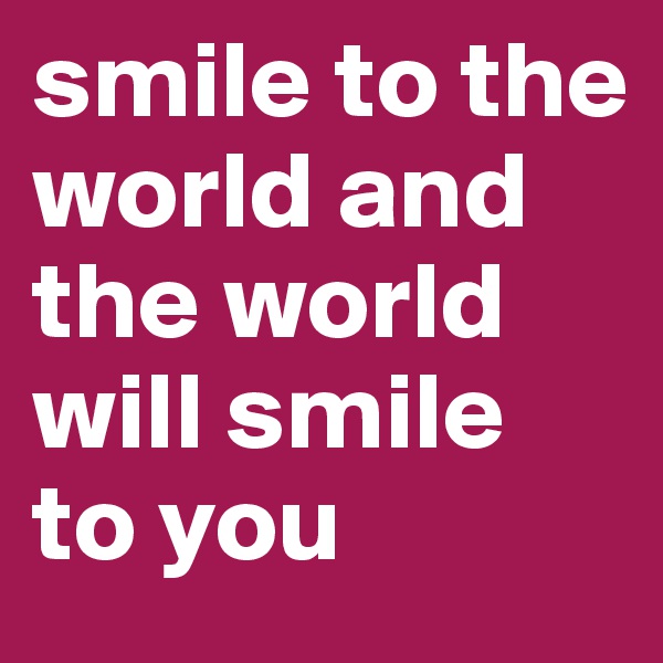 smile to the world and the world will smile to you 