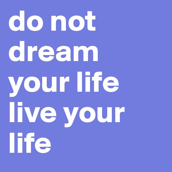 do not dream your life live your life