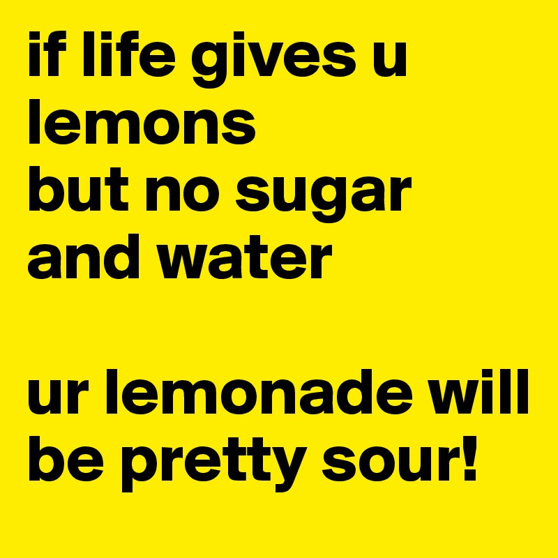 if life gives u lemons
but no sugar and water

ur lemonade will be pretty sour!