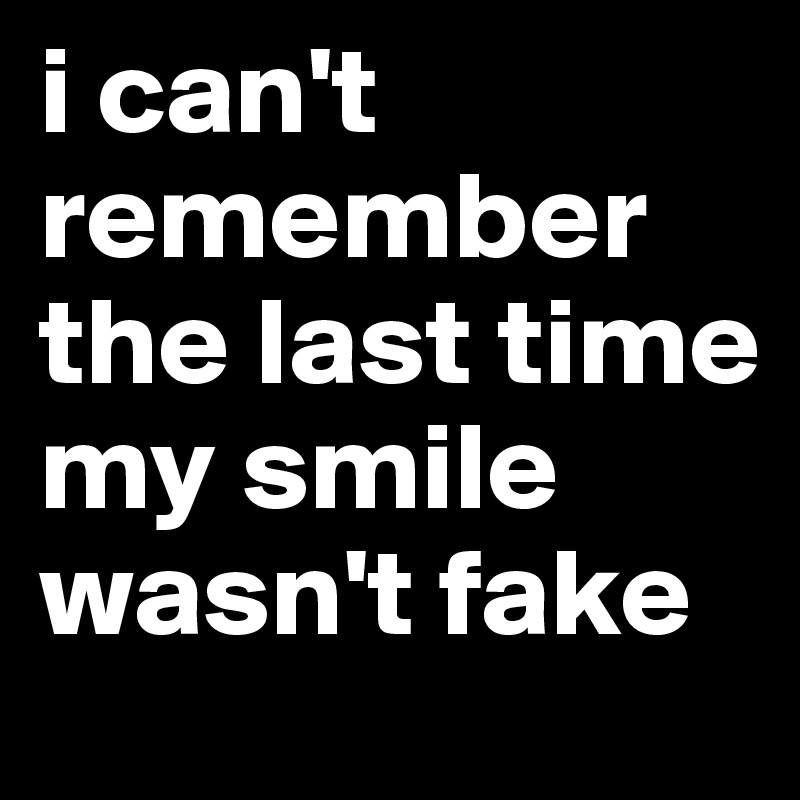 i can't remember the last time my smile wasn't fake