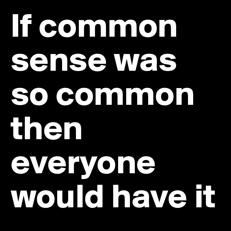 If common sense was so common then everyone would have it 