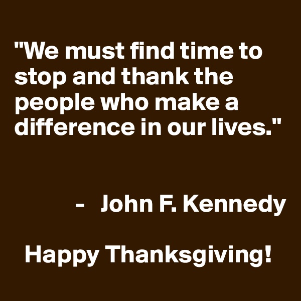 
"We must find time to stop and thank the people who make a difference in our lives." 

           
            -   John F. Kennedy

  Happy Thanksgiving!