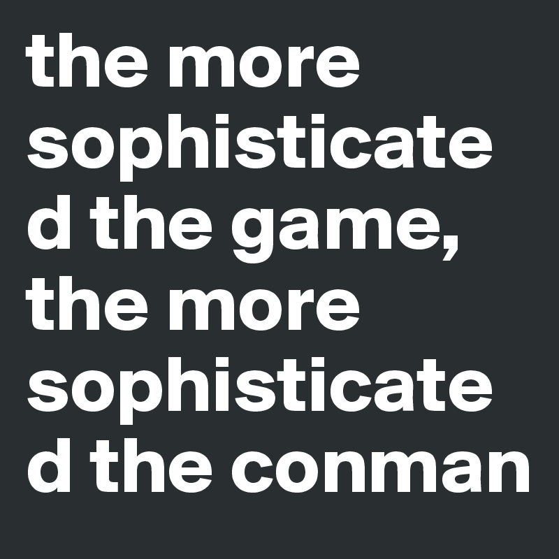 the more sophisticated the game, the more sophisticated the conman