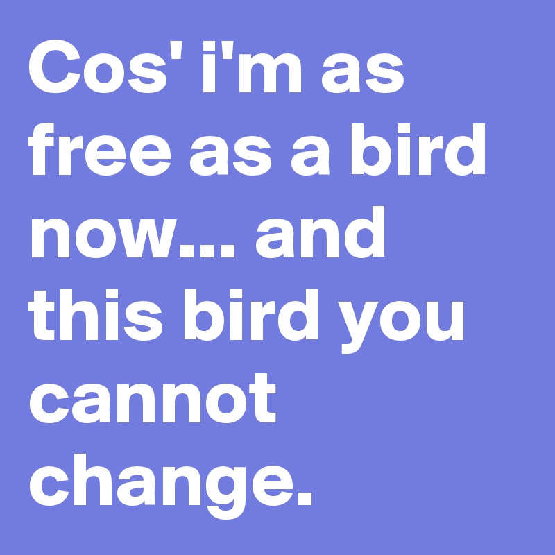 Cos' i'm as free as a bird now... and this bird you cannot change.