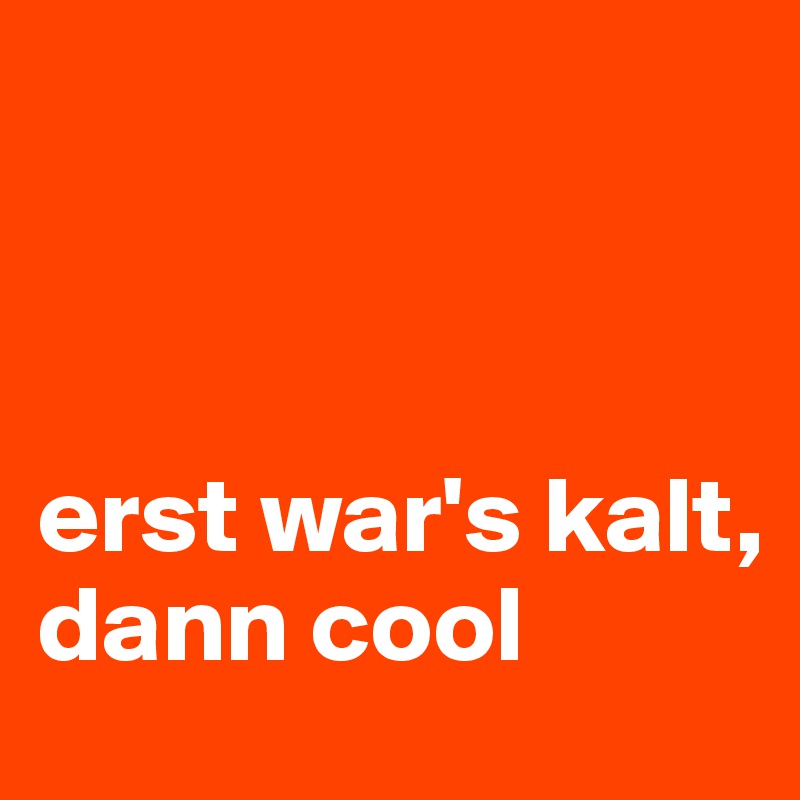 



erst war's kalt, dann cool
