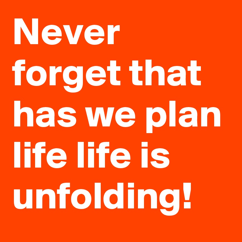 Never forget that has we plan life life is unfolding!