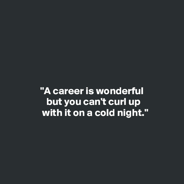 






               "A career is wonderful
                  but you can't curl up
                with it on a cold night."


 


