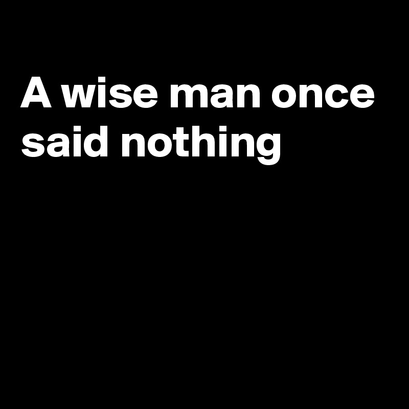 
A wise man once
said nothing




