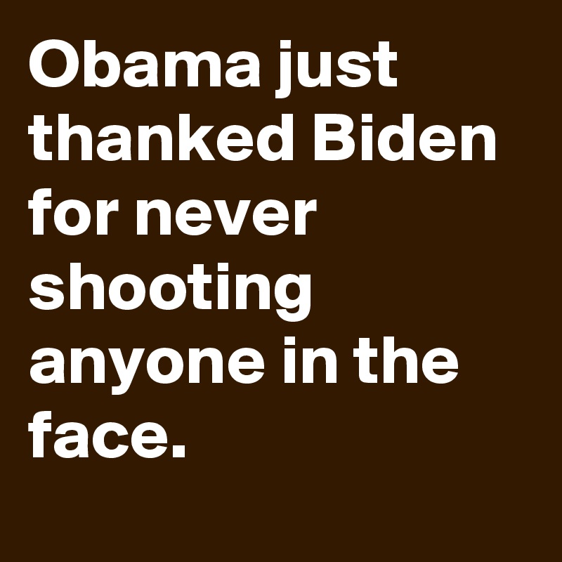 Obama just thanked Biden for never shooting anyone in the face.