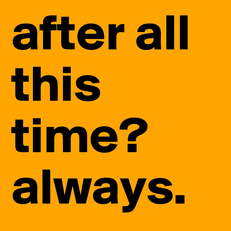 after all this time? 
always.