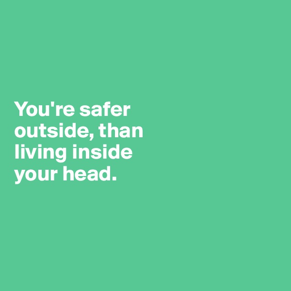 



You're safer 
outside, than 
living inside 
your head.



