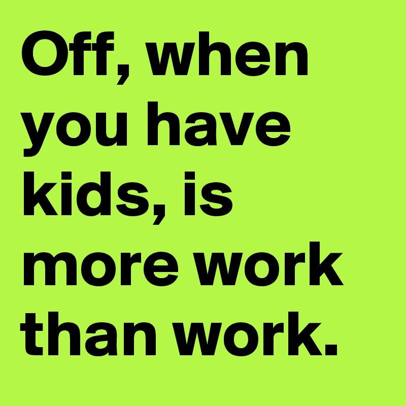Off, when you have kids, is more work than work.