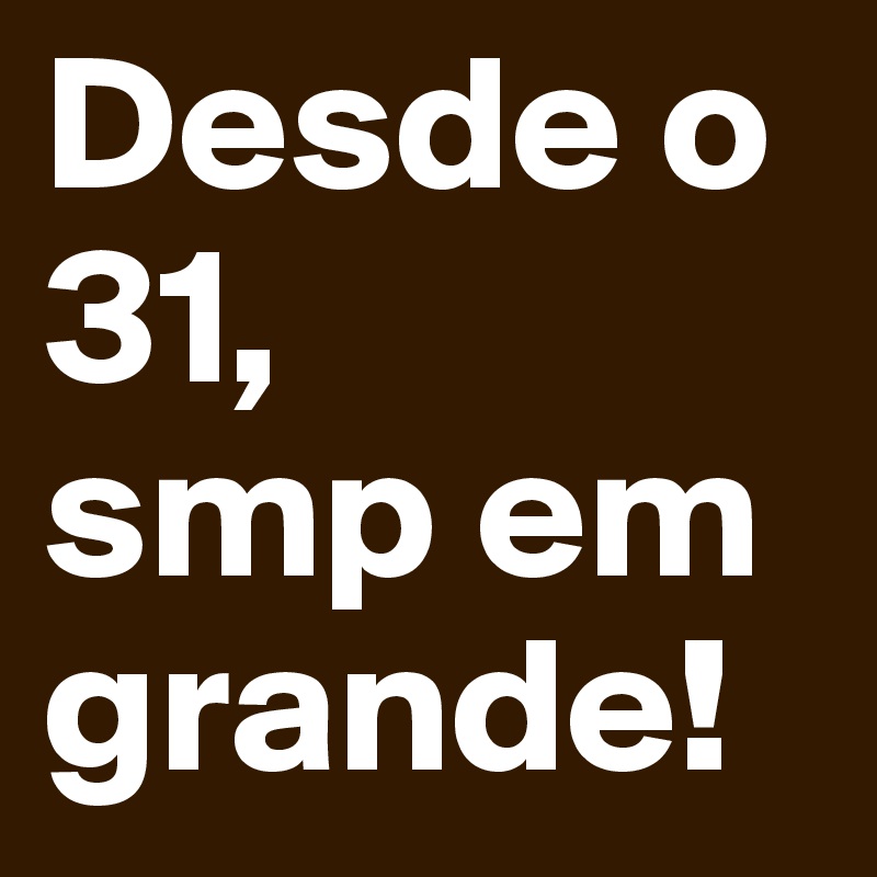 Desde o 31,
smp em
grande!