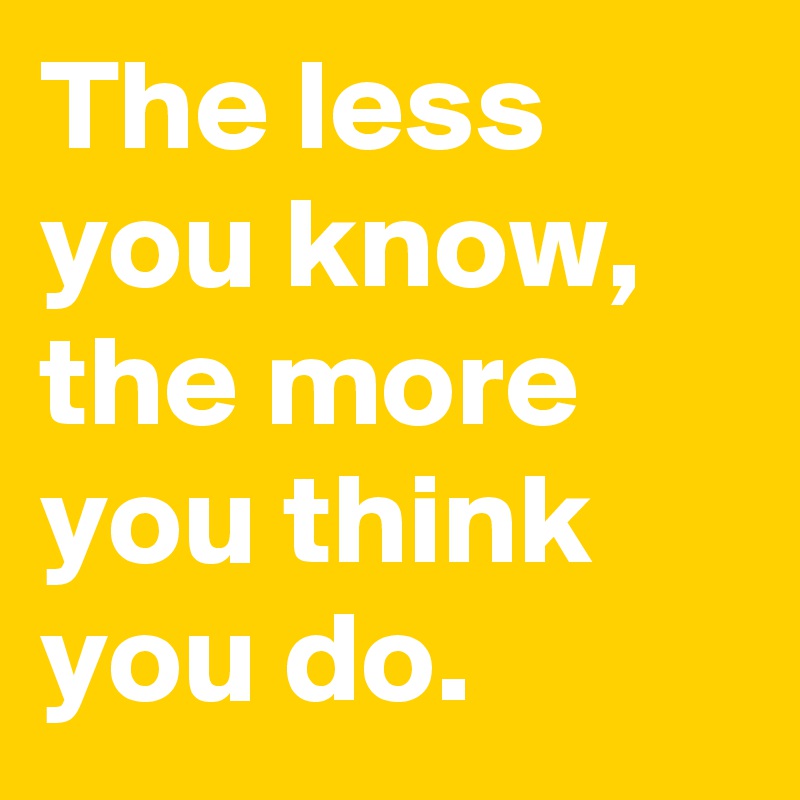 The less you know, the more you think you do.