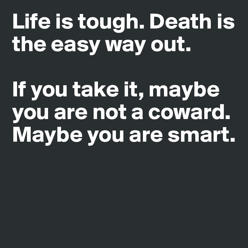 Life is tough. Death is the easy way out.

If you take it, maybe you are not a coward. Maybe you are smart.



