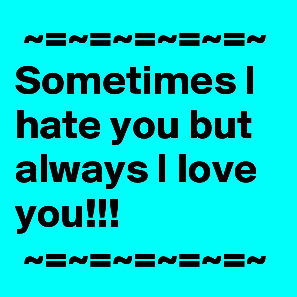  ~=~=~=~=~=~
Sometimes I hate you but always I love you!!!
 ~=~=~=~=~=~