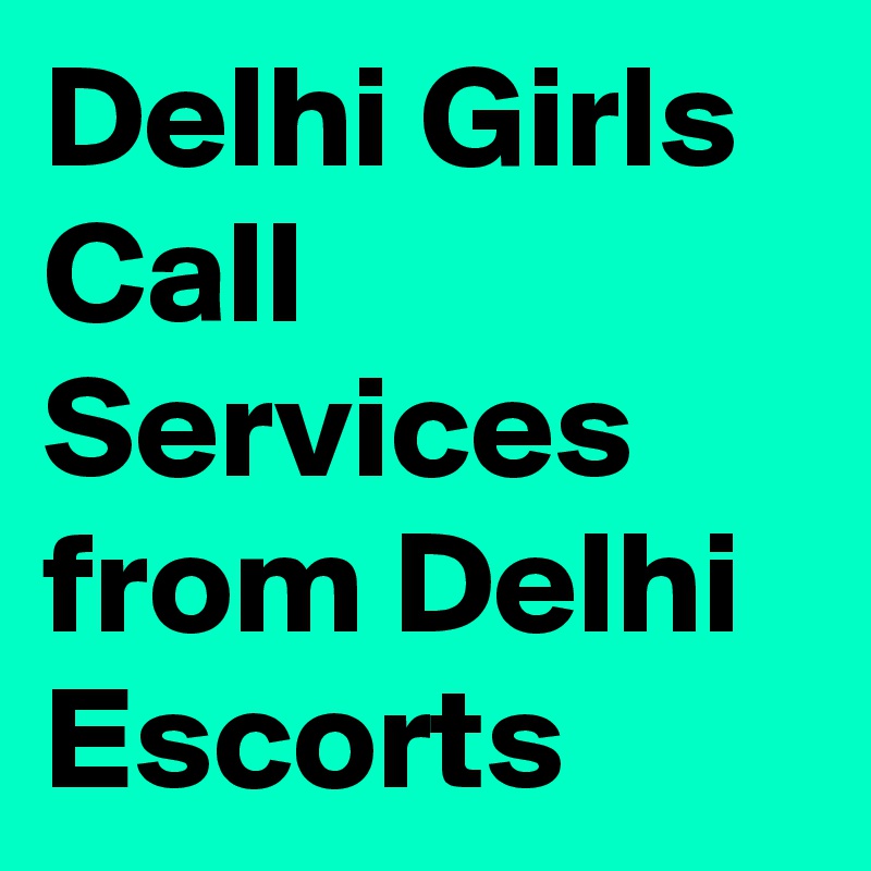Delhi Girls Call Services from Delhi Escorts