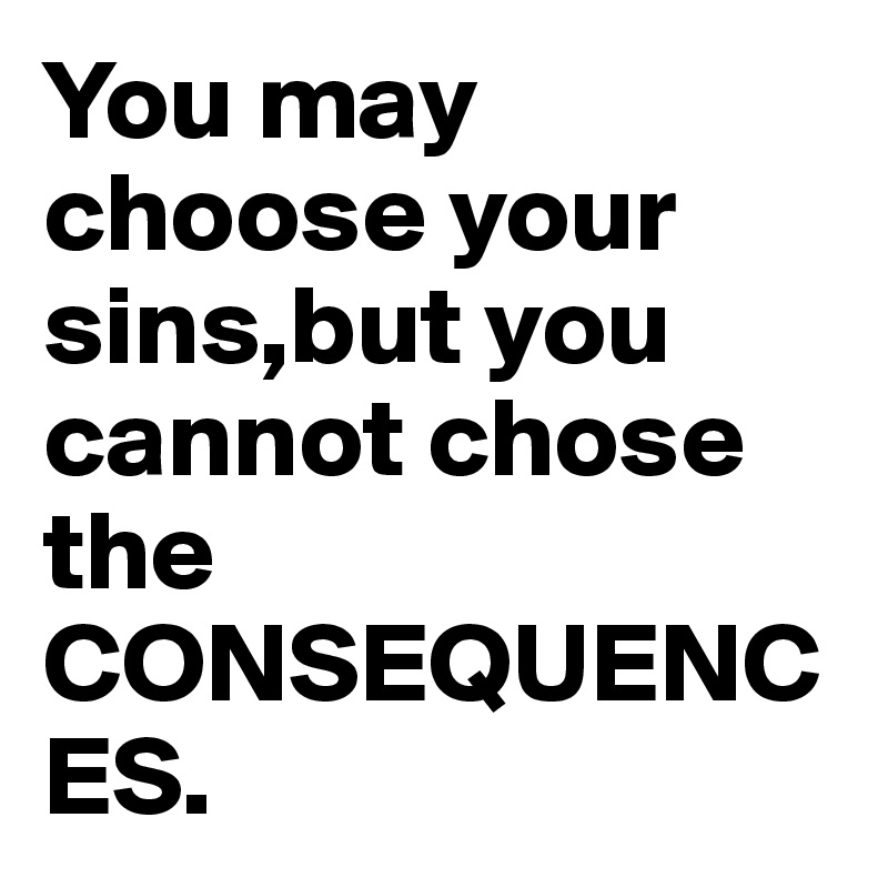 You may choose your sins,but you cannot chose the CONSEQUENCES.
