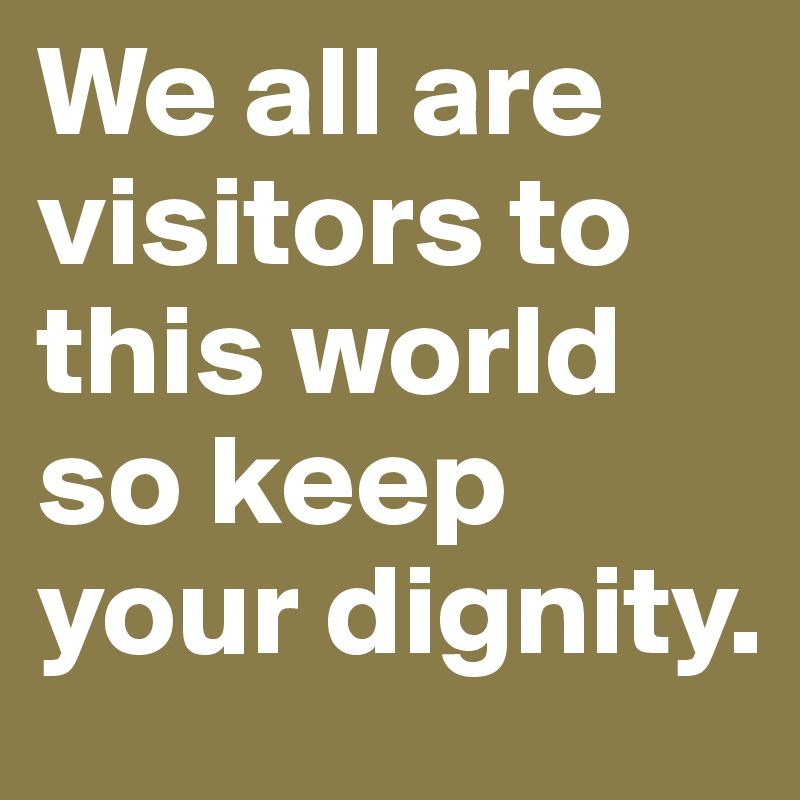 We all are visitors to this world so keep your dignity. 