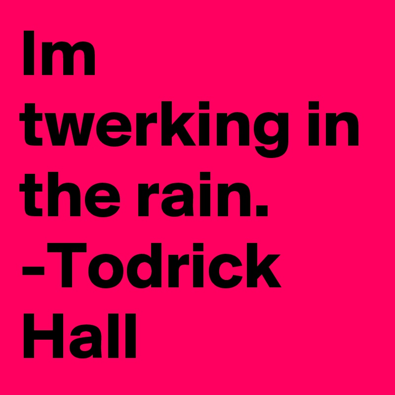 Im twerking in the rain.
-Todrick Hall