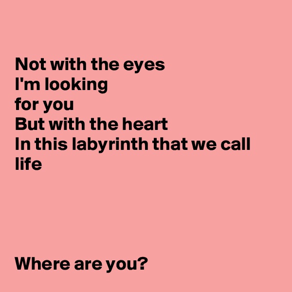 

Not with the eyes
I'm looking 
for you
But with the heart
In this labyrinth that we call life



                   
Where are you?