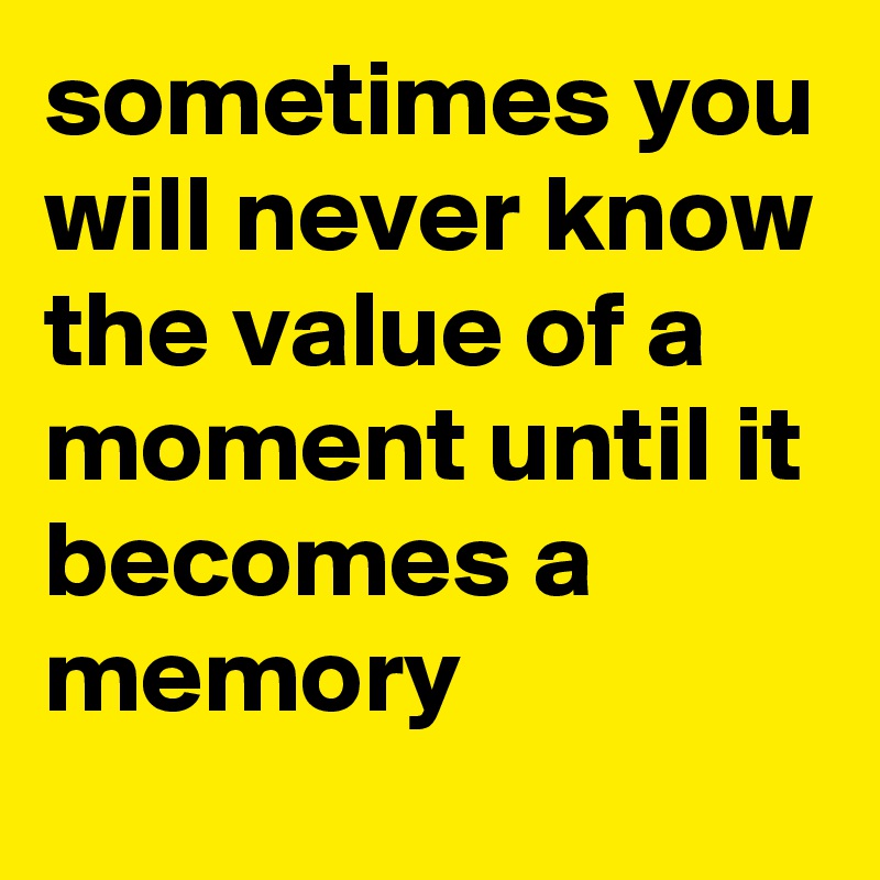 sometimes you will never know the value of a moment until it becomes a memory
