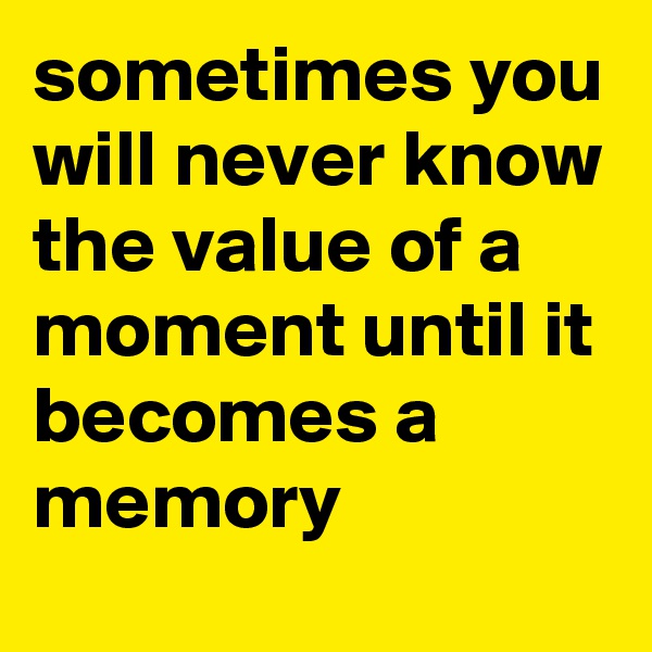 sometimes you will never know the value of a moment until it becomes a memory