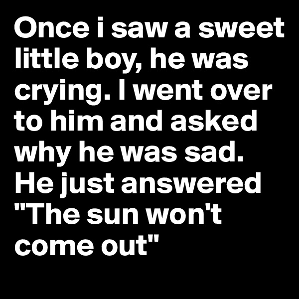 Once i saw a sweet little boy, he was crying. I went over to him and asked why he was sad. He just answered "The sun won't come out"