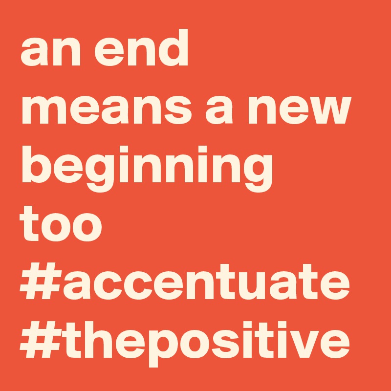 an end means a new beginning too #accentuate
#thepositive