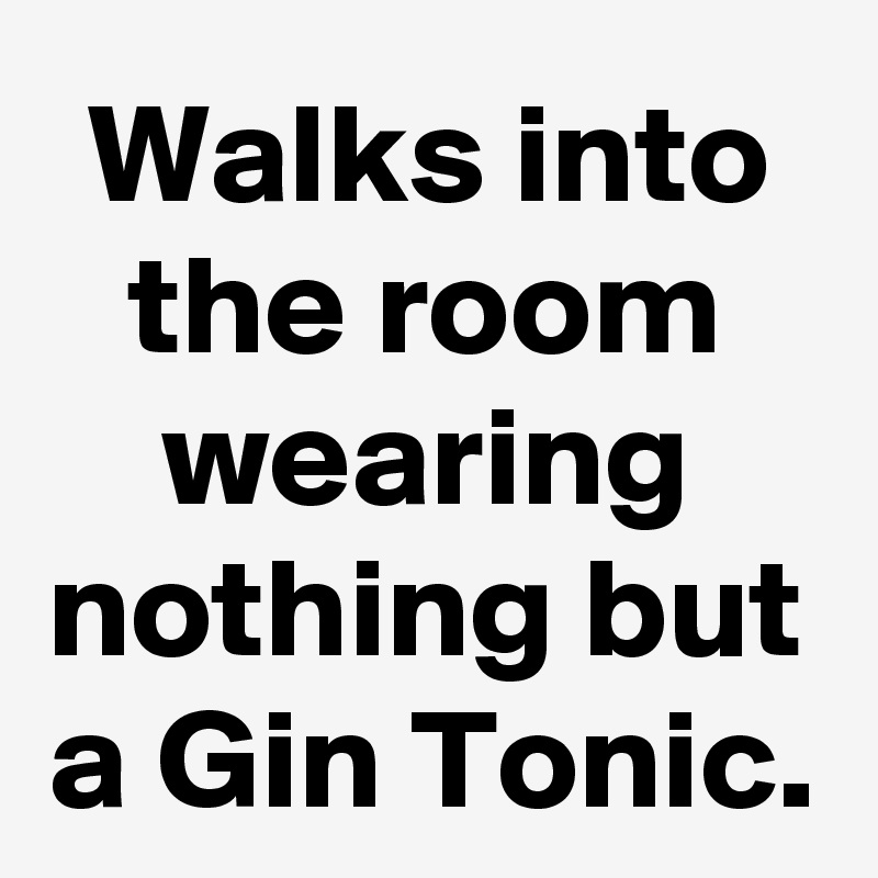 Walks into the room wearing nothing but a Gin Tonic.