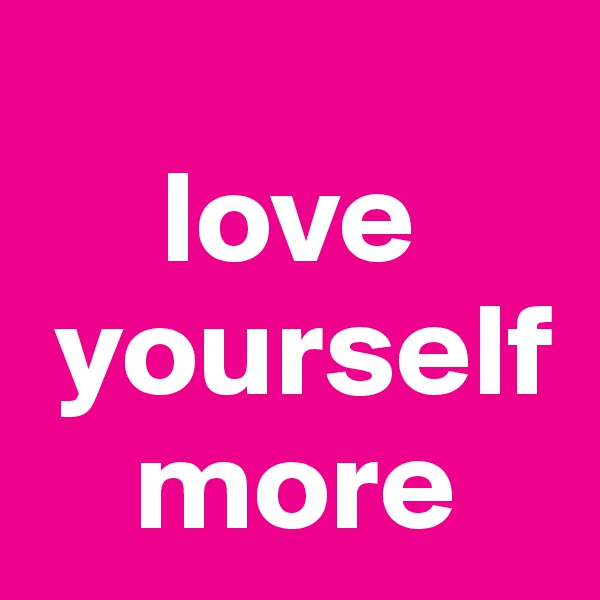 
     love
 yourself
    more