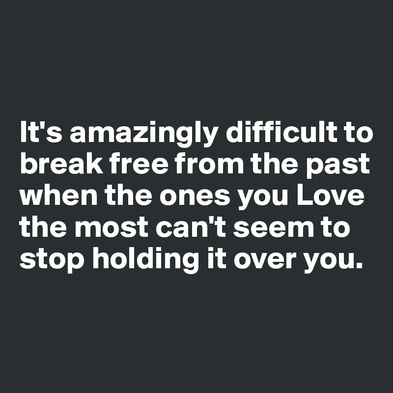


It's amazingly difficult to break free from the past when the ones you Love the most can't seem to stop holding it over you.


