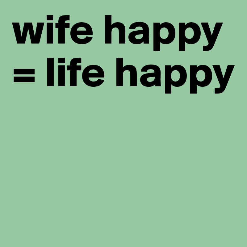 wife happy = life happy


