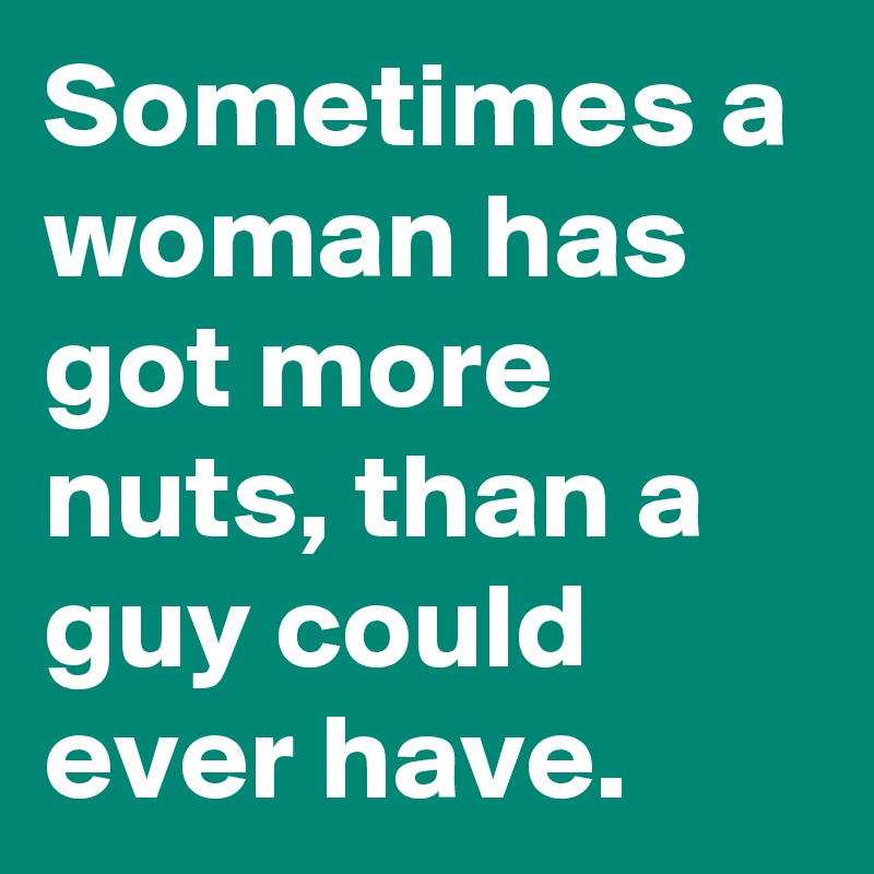 Sometimes a woman has got more nuts, than a guy could ever have.