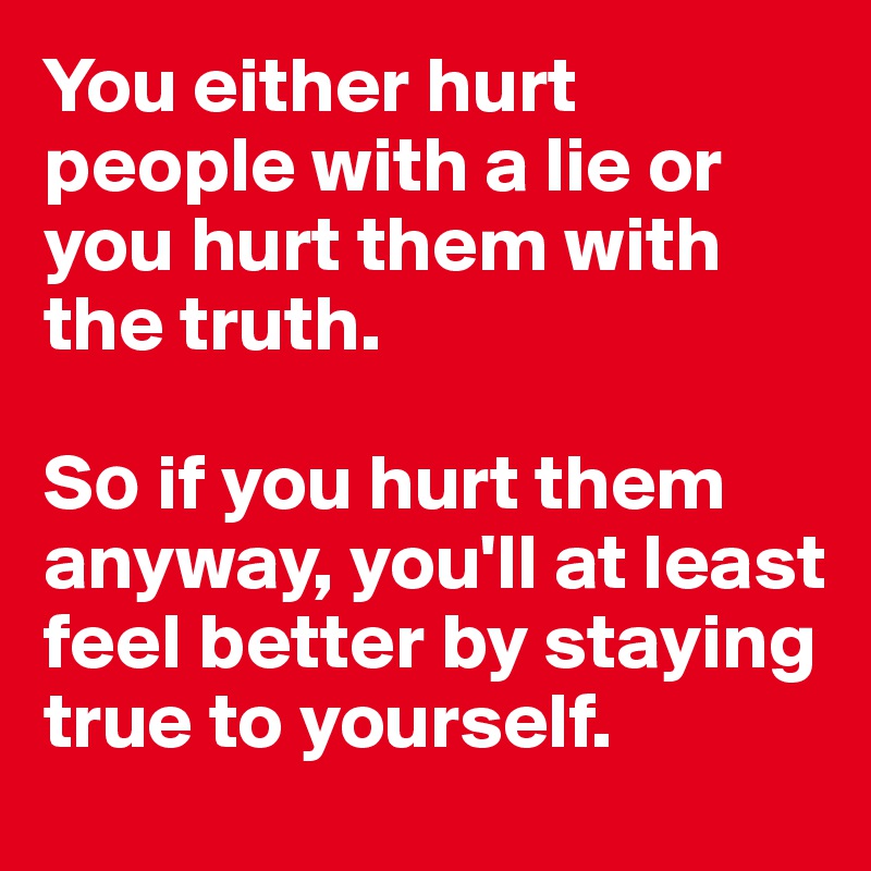 You either hurt people with a lie or you hurt them with the truth. 

S? if you hurt them anyway, you'll at least feel better by staying true to yourself. 