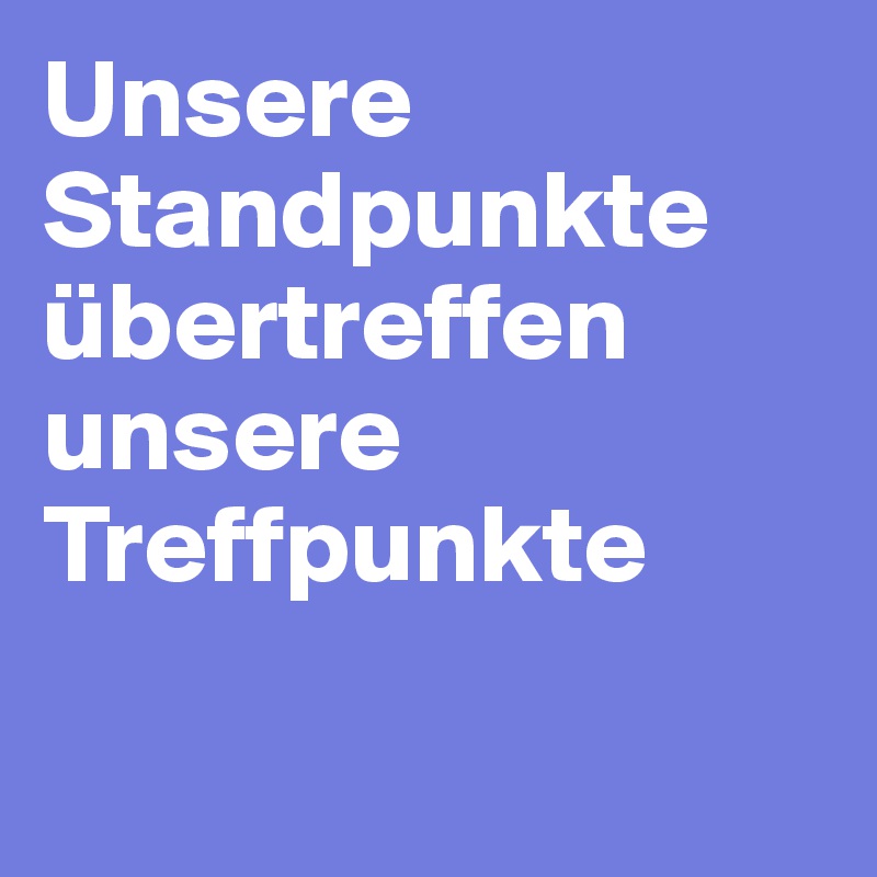 Unsere Standpunkte übertreffen unsere Treffpunkte

