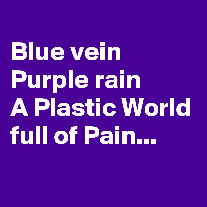 
Blue vein
Purple rain
A Plastic World
full of Pain...
