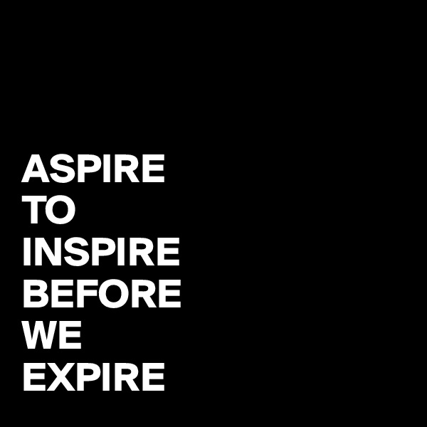 


ASPIRE
TO
INSPIRE
BEFORE
WE
EXPIRE