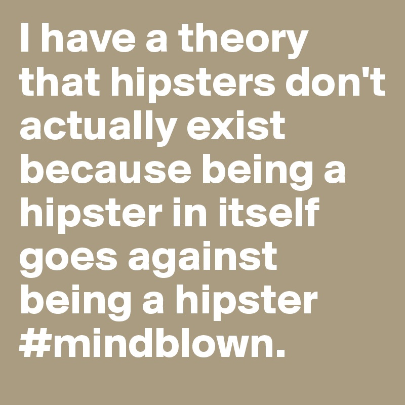 I have a theory that hipsters don't actually exist because being a hipster in itself goes against being a hipster #mindblown. 