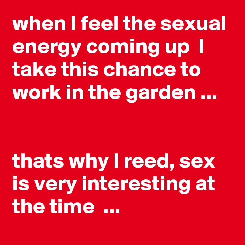 when I feel the sexual energy coming up  I take this chance to work in the garden ...


thats why I reed, sex is very interesting at the time  ... 