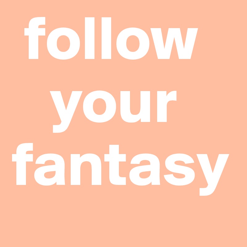  follow          
   your fantasy