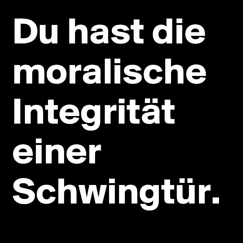 Du hast die moralische Integrität einer Schwingtür.