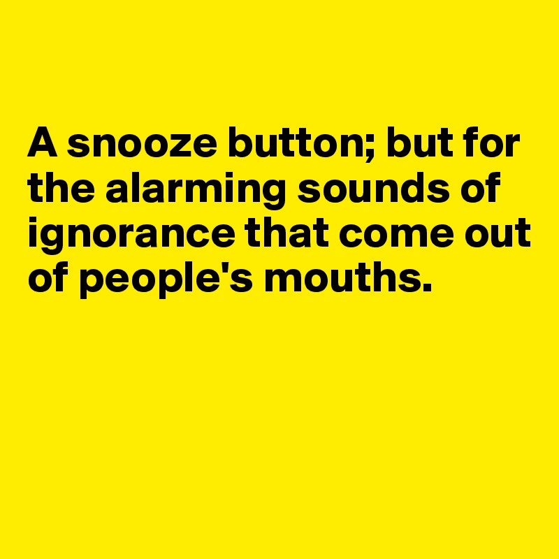 

A snooze button; but for the alarming sounds of ignorance that come out of people's mouths.





