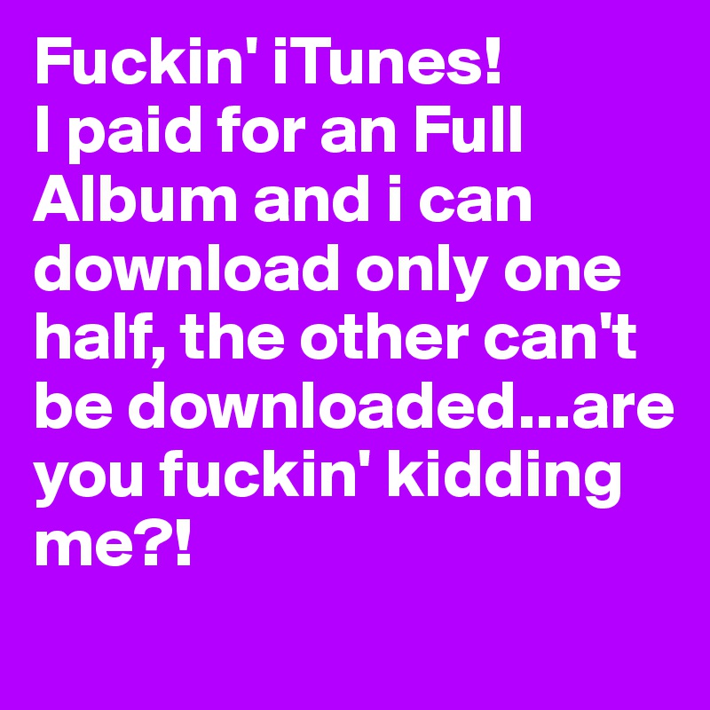 Fuckin' iTunes!
I paid for an Full Album and i can download only one half, the other can't be downloaded...are you fuckin' kidding me?!
