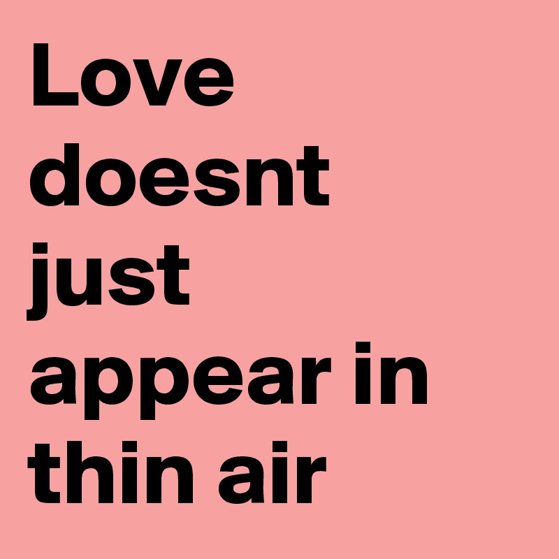 Love doesnt just appear in thin air