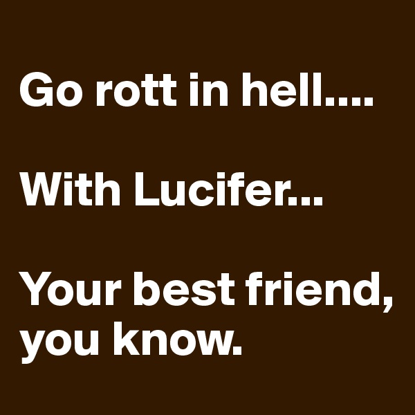 
Go rott in hell....

With Lucifer...

Your best friend, you know. 