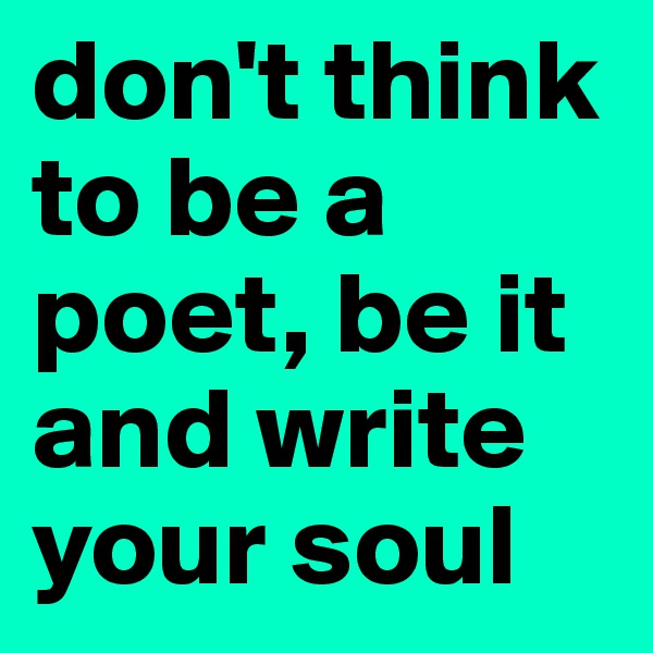 don't think to be a poet, be it and write your soul