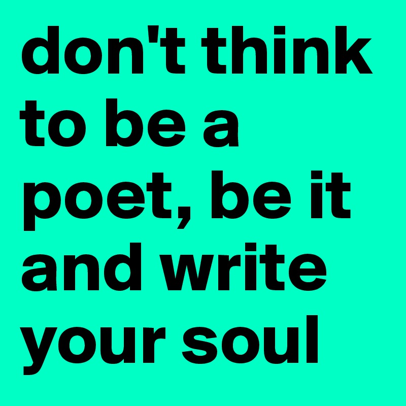 don't think to be a poet, be it and write your soul