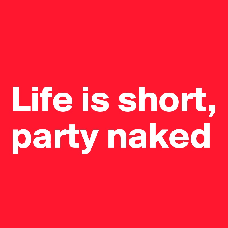 

Life is short, party naked
