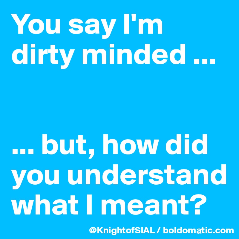 You say I'm dirty minded ...


... but, how did you understand what I meant?